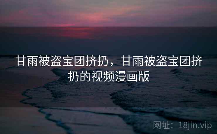 甘雨被盗宝团挤扔，甘雨被盗宝团挤扔的视频漫画版  第1张