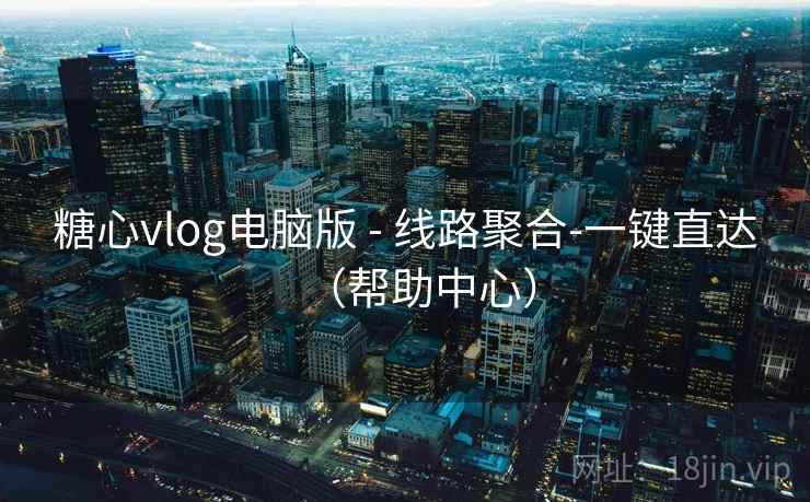 糖心vlog电脑版 - 线路聚合-一键直达（帮助中心）  第1张