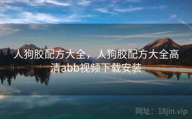 人狗胶配方大全，人狗胶配方大全高清abb视频下载安装  第1张