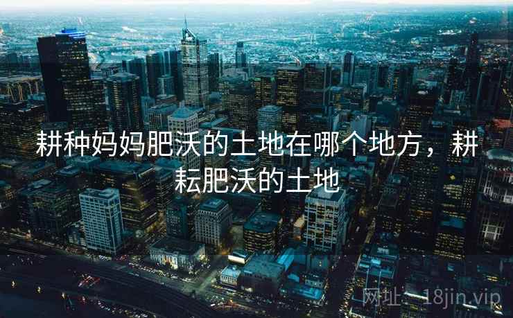耕种妈妈肥沃的土地在哪个地方，耕耘肥沃的土地  第1张