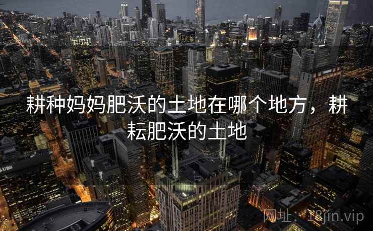 耕种妈妈肥沃的土地在哪个地方，耕耘肥沃的土地  第2张