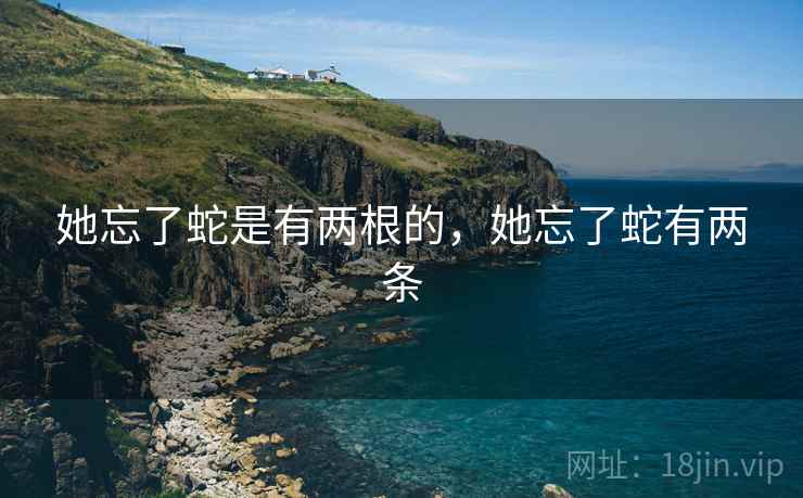 她忘了蛇是有两根的，她忘了蛇有两条  第1张