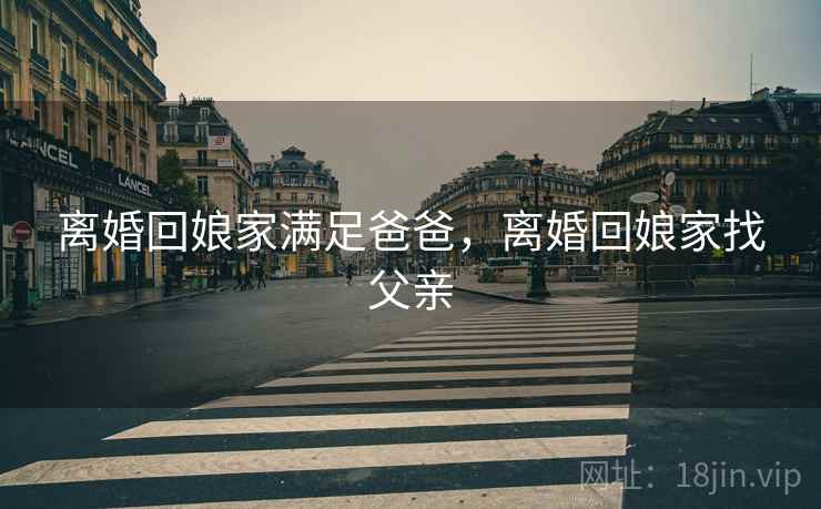 离婚回娘家满足爸爸，离婚回娘家找父亲  第1张