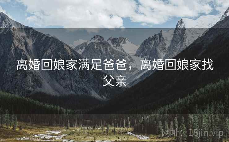 离婚回娘家满足爸爸，离婚回娘家找父亲  第2张