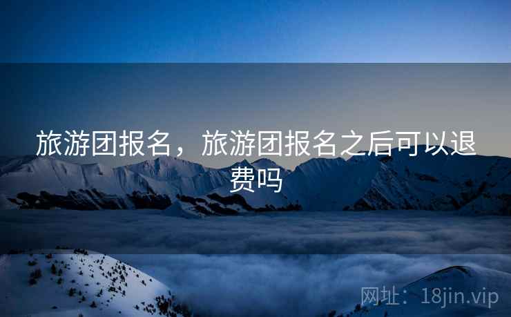 旅游团报名，旅游团报名之后可以退费吗  第2张
