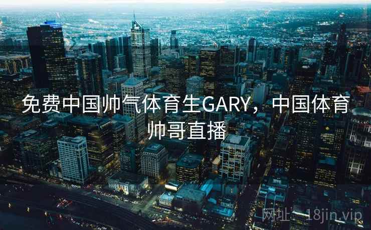 免费中国帅气体育生GARY，中国体育帅哥直播  第1张