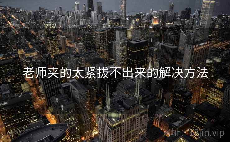 老师夹的太紧拔不出来的解决方法  第1张