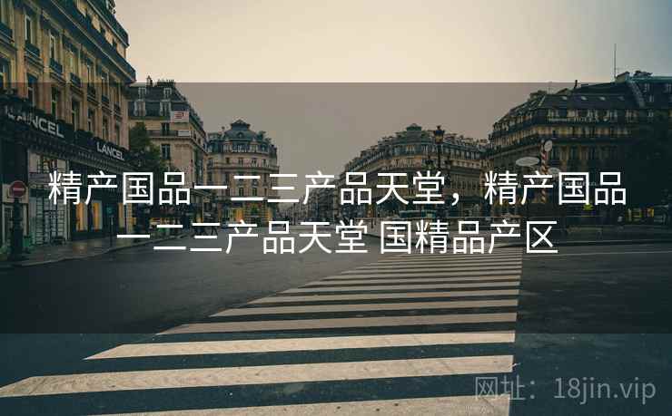 精产国品一二三产品天堂，精产国品一二三产品天堂 国精品产区  第1张