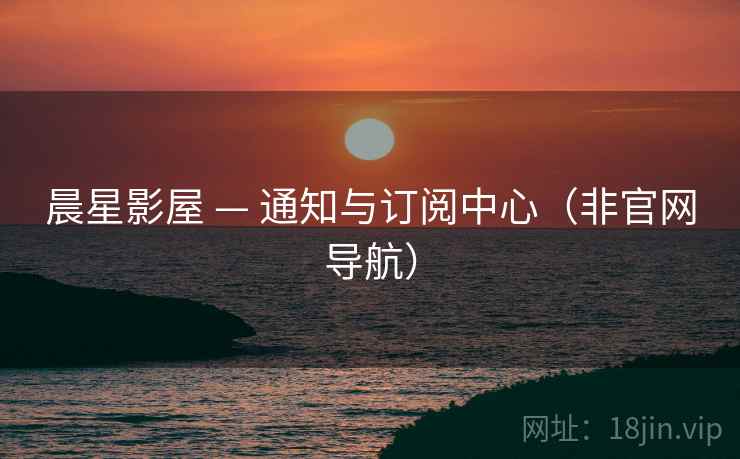 晨星影屋 — 通知与订阅中心（非官网导航）  第1张