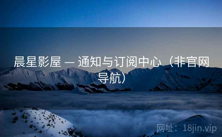 晨星影屋 — 通知与订阅中心（非官网导航）  第2张