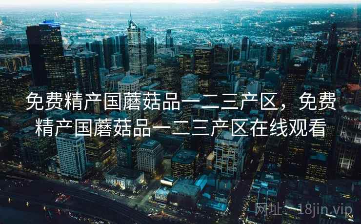 免费精产国蘑菇品一二三产区,免费精产国蘑菇品一二三产区在线观看  第1张 免费精产国蘑菇品一二三产区,免费精产国蘑菇品一二三产区在线观看  第1张