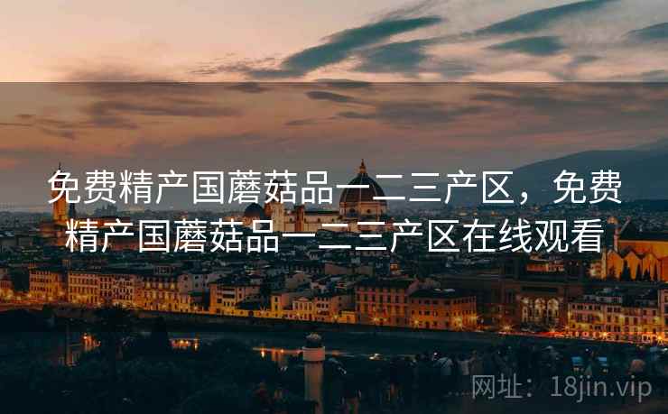 免费精产国蘑菇品一二三产区,免费精产国蘑菇品一二三产区在线观看  第2张 免费精产国蘑菇品一二三产区,免费精产国蘑菇品一二三产区在线观看  第2张