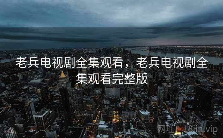 老兵电视剧全集观看，老兵电视剧全集观看完整版  第1张
