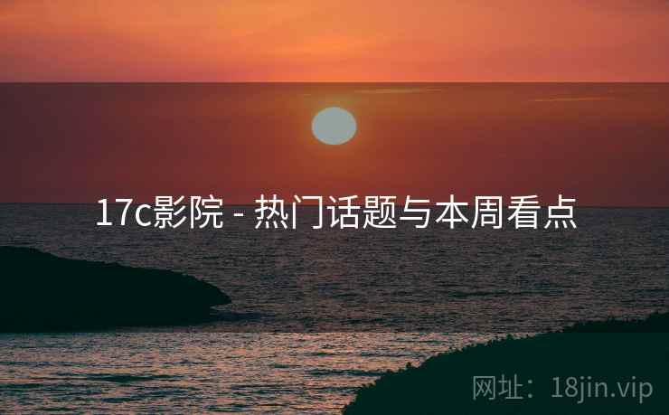 17c影院 - 热门话题与本周看点  第1张