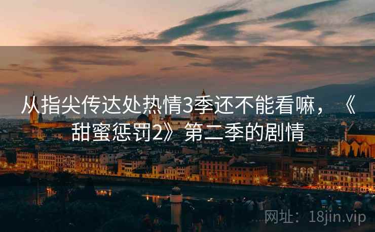 从指尖传达处热情3季还不能看嘛，《甜蜜惩罚2》第二季的剧情  第1张