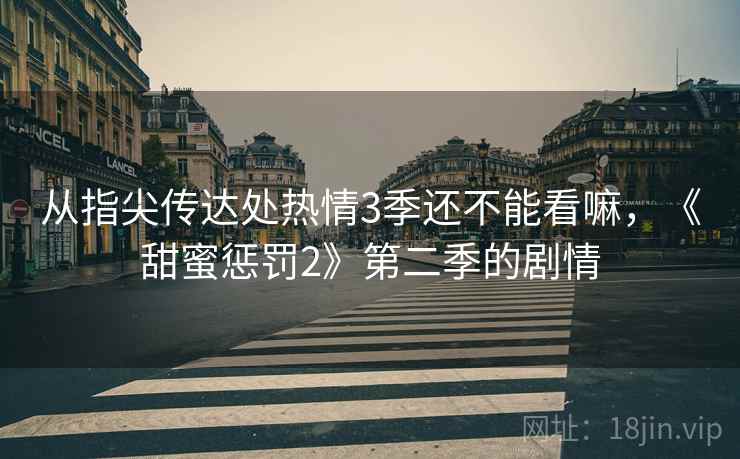 从指尖传达处热情3季还不能看嘛，《甜蜜惩罚2》第二季的剧情  第2张
