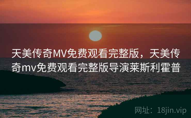天美传奇MV免费观看完整版，天美传奇mv免费观看完整版导演莱斯利霍普