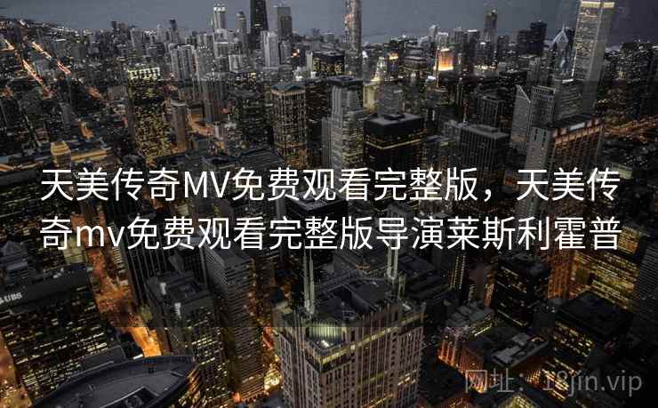 天美传奇MV免费观看完整版，天美传奇mv免费观看完整版导演莱斯利霍普