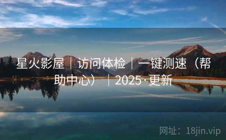 星火影屋|访问体检|一键测速(帮助中心)|2025·更新  第2张 星火影屋|访问体检|一键测速(帮助中心)|2025·更新  第2张