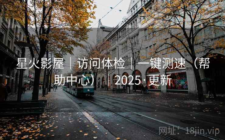 星火影屋|访问体检|一键测速(帮助中心)|2025·更新  第1张 星火影屋|访问体检|一键测速(帮助中心)|2025·更新  第1张