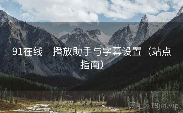 91在线 _ 播放助手与字幕设置(站点指南)  第1张 91在线 _ 播放助手与字幕设置(站点指南)  第1张