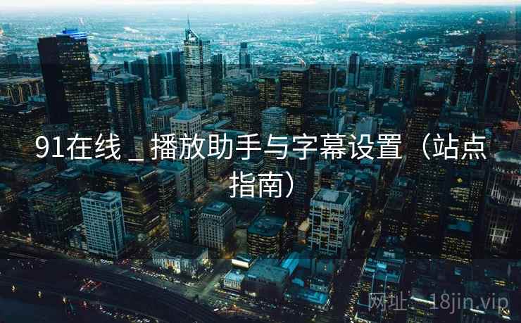91在线 _ 播放助手与字幕设置(站点指南)  第2张 91在线 _ 播放助手与字幕设置(站点指南)  第2张