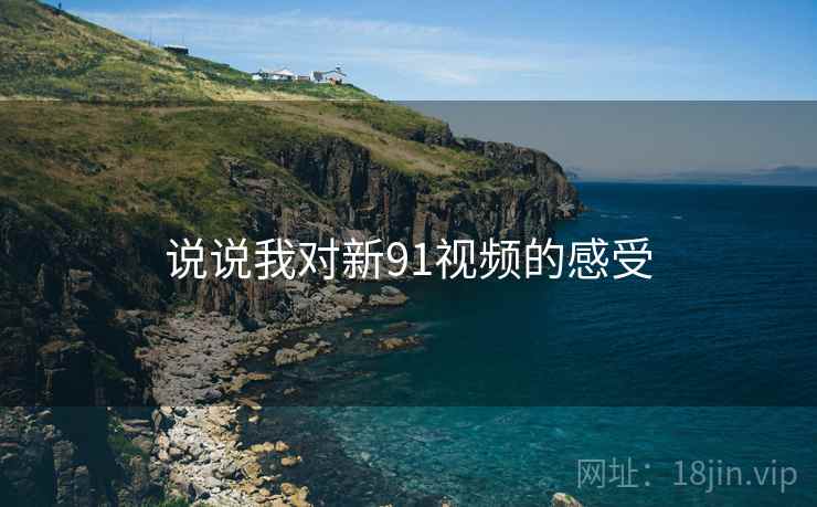 说说我对新91视频的感受  第1张 说说我对新91视频的感受  第1张