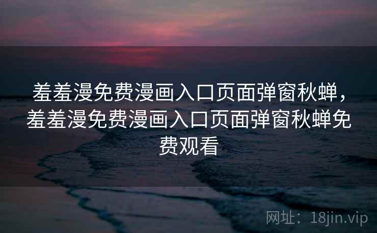羞羞漫免费漫画入口页面弹窗秋蝉,羞羞漫免费漫画入口页面弹窗秋蝉免费观看  第2张 羞羞漫免费漫画入口页面弹窗秋蝉,羞羞漫免费漫画入口页面弹窗秋蝉免费观看  第2张