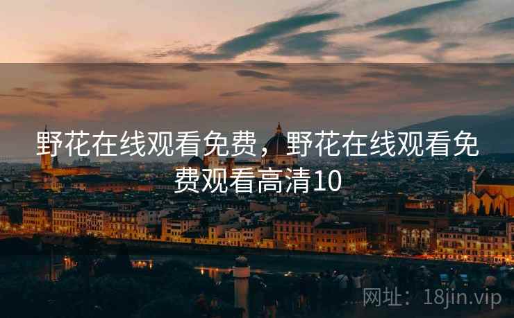 野花在线观看免费,野花在线观看免费观看高清10  第1张 野花在线观看免费,野花在线观看免费观看高清10  第1张