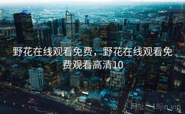 野花在线观看免费,野花在线观看免费观看高清10  第2张 野花在线观看免费,野花在线观看免费观看高清10  第2张