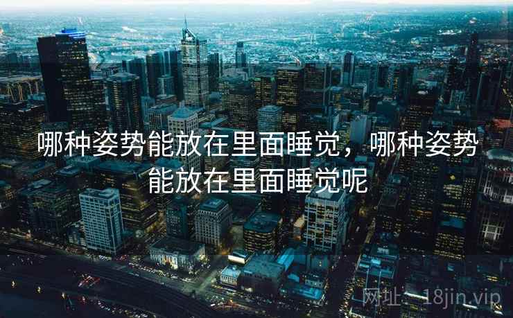 哪种姿势能放在里面睡觉,哪种姿势能放在里面睡觉呢  第1张 哪种姿势能放在里面睡觉,哪种姿势能放在里面睡觉呢  第1张