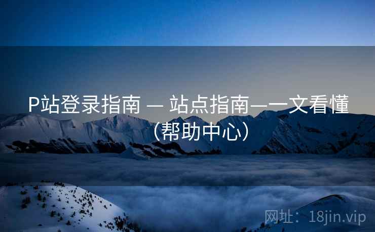 P站登录指南 — 站点指南—一文看懂(帮助中心)  第1张 P站登录指南 — 站点指南—一文看懂(帮助中心)  第1张