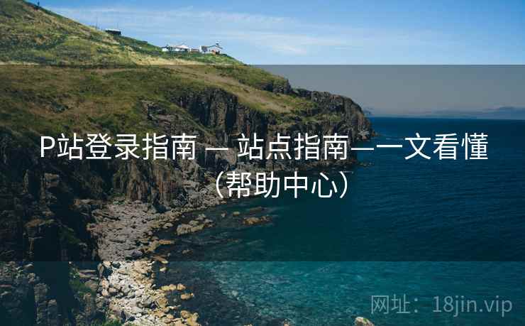 P站登录指南 — 站点指南—一文看懂(帮助中心)  第2张 P站登录指南 — 站点指南—一文看懂(帮助中心)  第2张