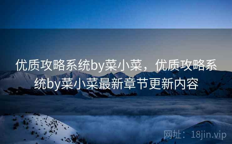 优质攻略系统by菜小菜,优质攻略系统by菜小菜最新章节更新内容  第1张 优质攻略系统by菜小菜,优质攻略系统by菜小菜最新章节更新内容  第1张