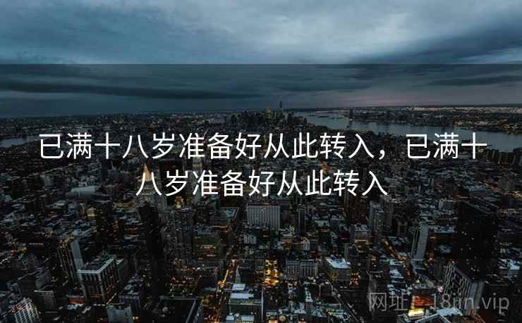 已满十八岁准备好从此转入,已满十八岁准备好从此转入  第1张 已满十八岁准备好从此转入,已满十八岁准备好从此转入  第1张