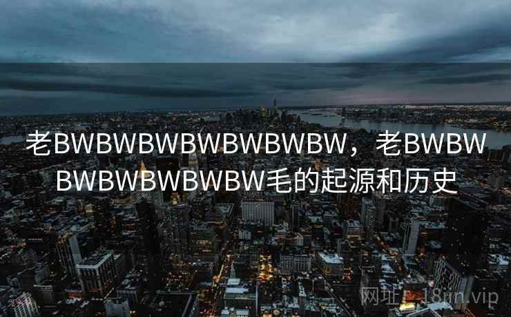 老BWBWBWBWBWBWBW,老BWBWBWBWBWBWBW毛的起源和历史  第2张 老BWBWBWBWBWBWBW,老BWBWBWBWBWBWBW毛的起源和历史  第2张