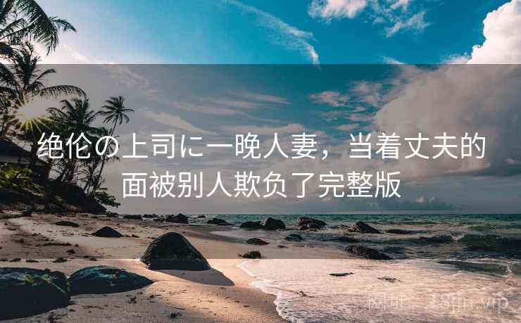 绝伦の上司に一晚人妻,当着丈夫的面被别人欺负了完整版  第2张 绝伦の上司に一晚人妻,当着丈夫的面被别人欺负了完整版  第2张