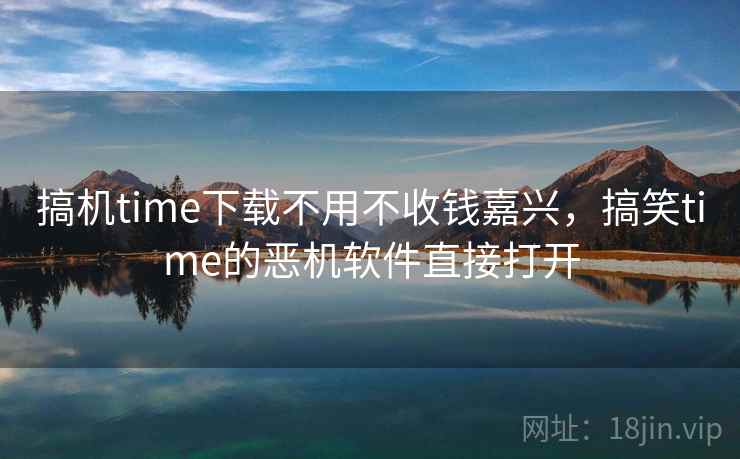 搞机time下载不用不收钱嘉兴,搞笑time的恶机软件直接打开  第1张 搞机time下载不用不收钱嘉兴,搞笑time的恶机软件直接打开  第1张