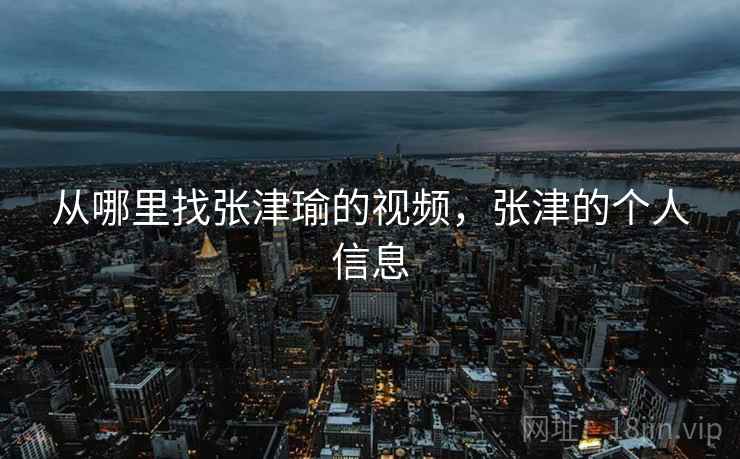 从哪里找张津瑜的视频,张津的个人信息  第2张 从哪里找张津瑜的视频,张津的个人信息  第2张