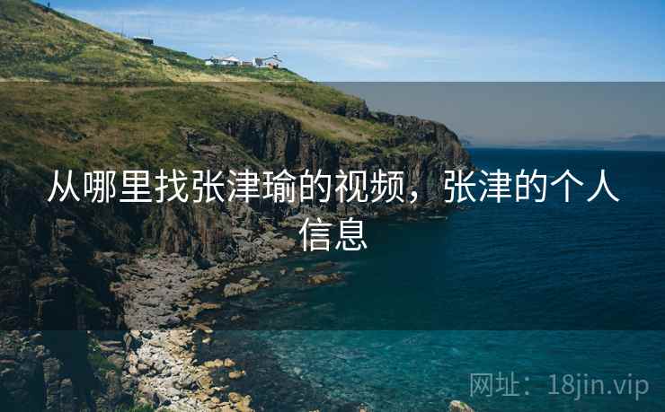 从哪里找张津瑜的视频,张津的个人信息  第1张 从哪里找张津瑜的视频,张津的个人信息  第1张