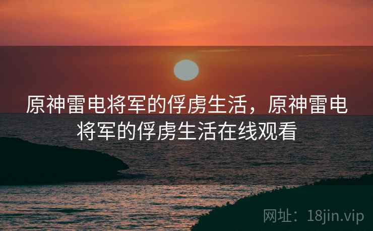 原神雷电将军的俘虏生活,原神雷电将军的俘虏生活在线观看  第2张 原神雷电将军的俘虏生活,原神雷电将军的俘虏生活在线观看  第2张
