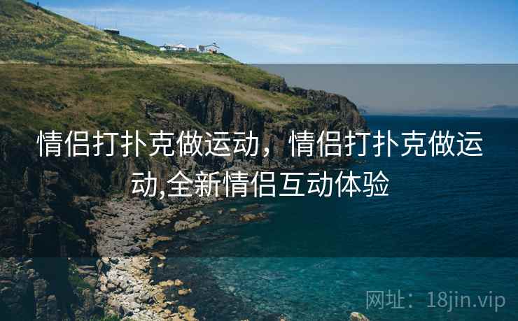 情侣打扑克做运动,情侣打扑克做运动,全新情侣互动体验  第1张 情侣打扑克做运动,情侣打扑克做运动,全新情侣互动体验  第1张