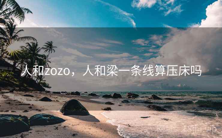 人和zozo,人和梁一条线算压床吗  第2张 人和zozo,人和梁一条线算压床吗  第2张