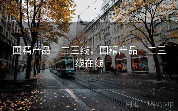 国精产品一二三线,国精产品一二三线在线  第1张 国精产品一二三线,国精产品一二三线在线  第1张