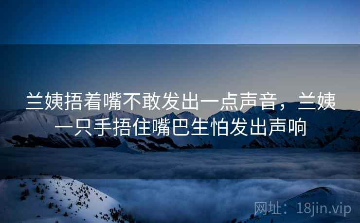 兰姨捂着嘴不敢发出一点声音,兰姨一只手捂住嘴巴生怕发出声响  第2张 兰姨捂着嘴不敢发出一点声音,兰姨一只手捂住嘴巴生怕发出声响  第2张