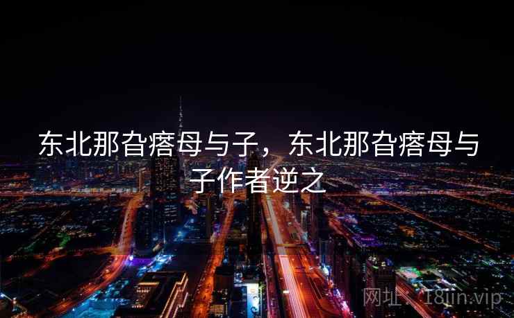 东北那旮瘩母与子,东北那旮瘩母与子作者逆之  第2张 东北那旮瘩母与子,东北那旮瘩母与子作者逆之  第2张
