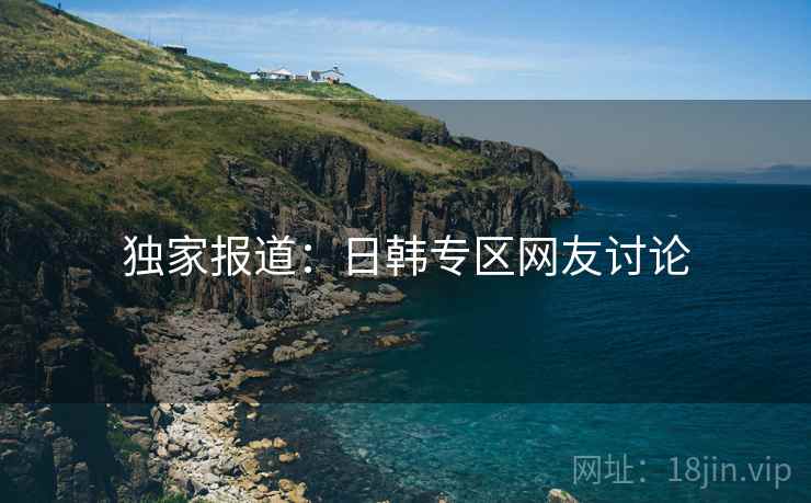 独家报道:日韩专区网友讨论  第1张 独家报道:日韩专区网友讨论  第1张