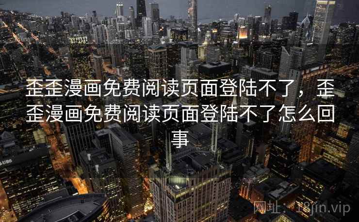 歪歪漫画免费阅读页面登陆不了,歪歪漫画免费阅读页面登陆不了怎么回事  第1张 歪歪漫画免费阅读页面登陆不了,歪歪漫画免费阅读页面登陆不了怎么回事  第1张