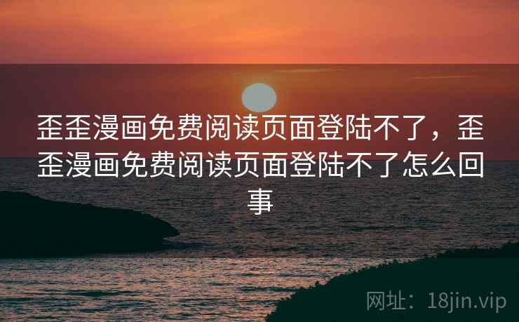 歪歪漫画免费阅读页面登陆不了,歪歪漫画免费阅读页面登陆不了怎么回事  第2张 歪歪漫画免费阅读页面登陆不了,歪歪漫画免费阅读页面登陆不了怎么回事  第2张