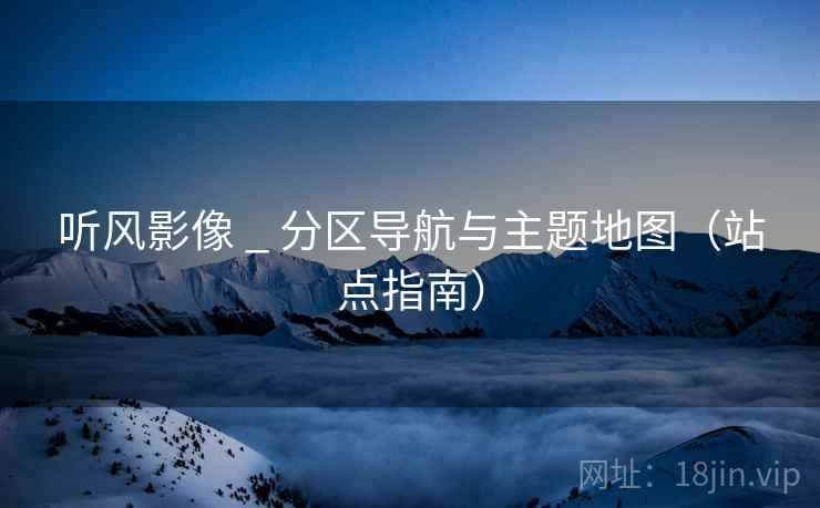 听风影像 _ 分区导航与主题地图(站点指南)  第1张 听风影像 _ 分区导航与主题地图(站点指南)  第1张